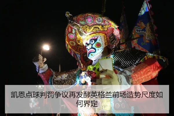 凯恩点球判罚争议再发酵英格兰前场造势尺度如何界定