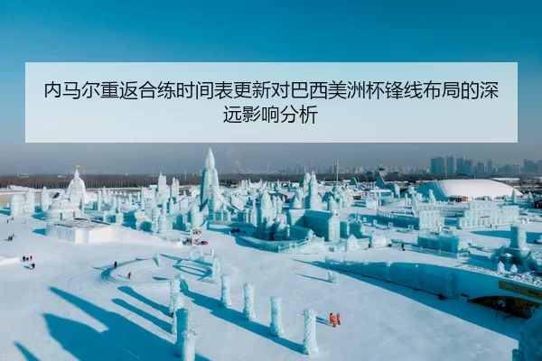 内马尔重返合练时间表更新对巴西美洲杯锋线布局的深远影响分析