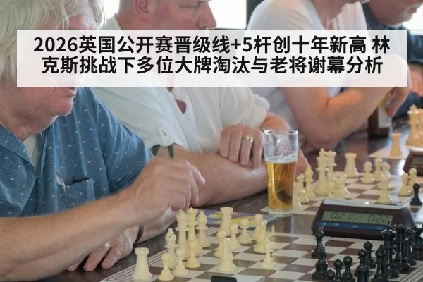 2026英国公开赛晋级线+5杆创十年新高 林克斯挑战下多位大牌淘汰与老将谢幕分析