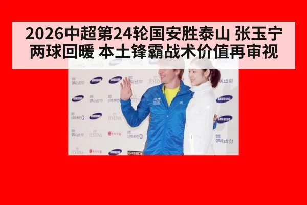 2026中超第24轮国安胜泰山 张玉宁两球回暖 本土锋霸战术价值再审视