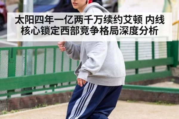 太阳四年一亿两千万续约艾顿 内线核心锁定西部竞争格局深度分析