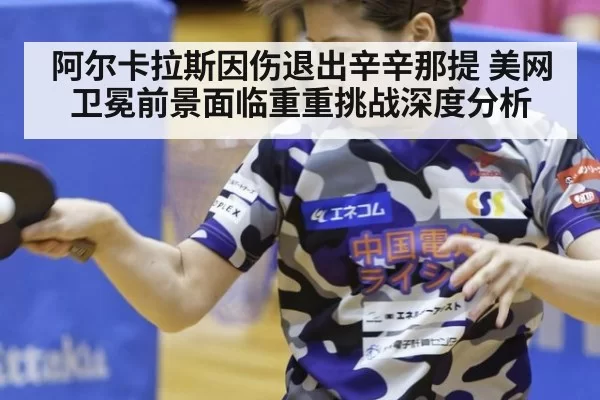 阿尔卡拉斯因伤退出辛辛那提 美网卫冕前景面临重重挑战深度分析