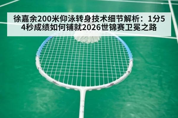徐嘉余200米仰泳转身技术细节解析：1分54秒成绩如何铺就2026世锦赛卫冕之路