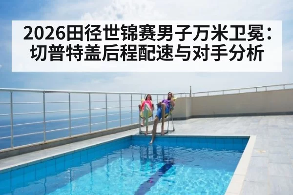 2026田径世锦赛男子万米卫冕：切普特盖后程配速与对手分析