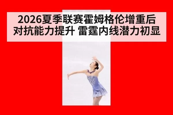 2026夏季联赛霍姆格伦增重后对抗能力提升 雷霆内线潜力初显