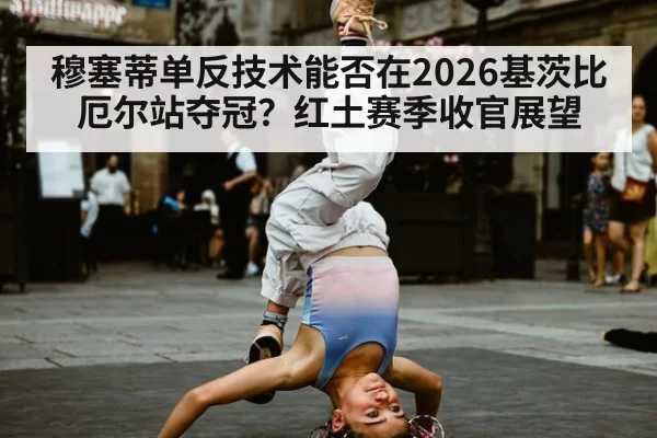 穆塞蒂单反技术能否在2026基茨比厄尔站夺冠？红土赛季收官展望