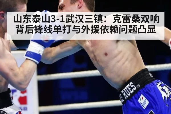 山东泰山3-1武汉三镇：克雷桑双响背后锋线单打与外援依赖问题凸显