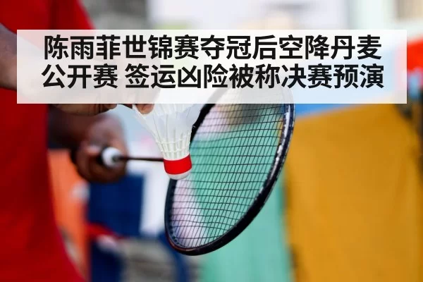 陈雨菲世锦赛夺冠后空降丹麦公开赛 签运凶险被称决赛预演