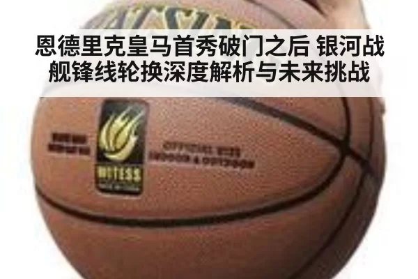 恩德里克皇马首秀破门之后 银河战舰锋线轮换深度解析与未来挑战