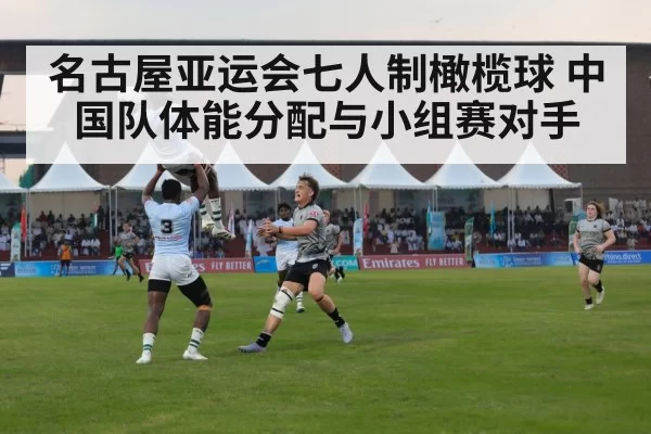 名古屋亚运会七人制橄榄球 中国队体能分配与小组赛对手
