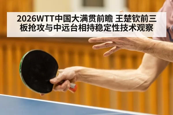 2026WTT中国大满贯前瞻 王楚钦前三板抢攻与中远台相持稳定性技术观察